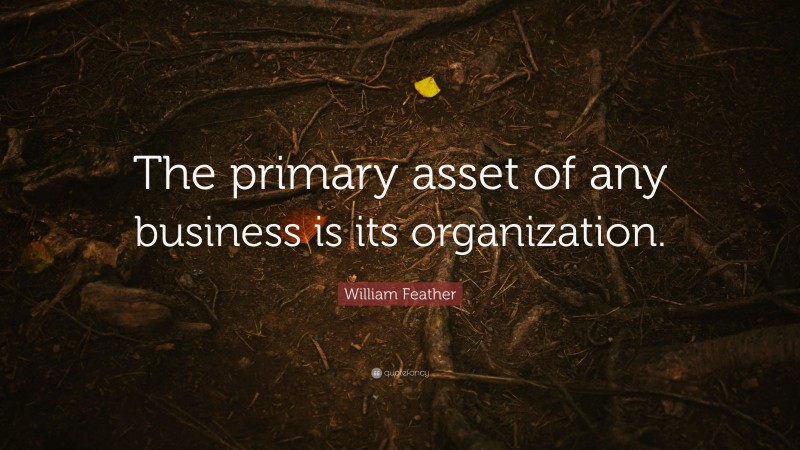 William Feather Quote: “The primary asset of any business is its organization.”