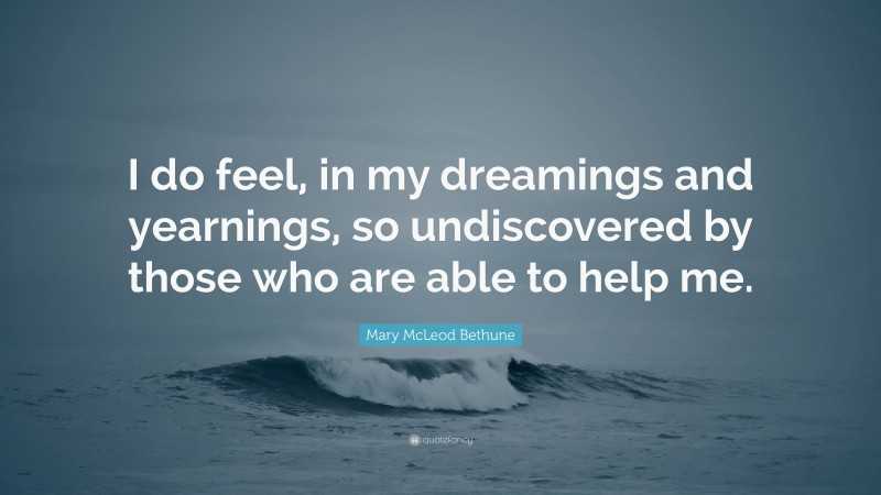 Mary McLeod Bethune Quote: “I do feel, in my dreamings and yearnings, so undiscovered by those who are able to help me.”