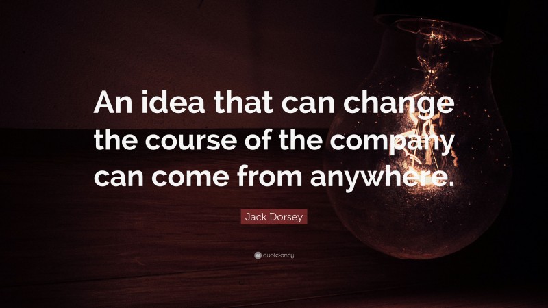 Jack Dorsey Quote: “An idea that can change the course of the company can come from anywhere.”
