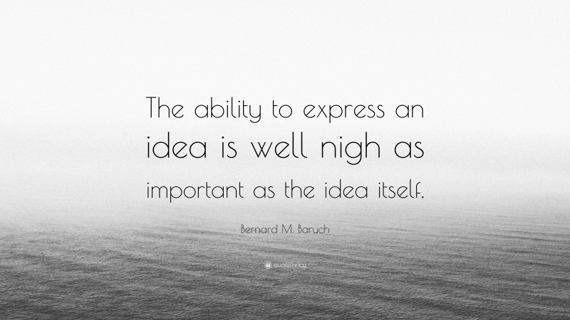 Bernard M. Baruch Quote: “The ability to express an idea is well nigh as important as the idea itself.”