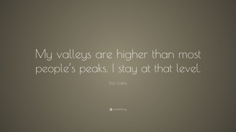 Dan Gable Quote: “My valleys are higher than most people’s peaks. I stay at that level.”