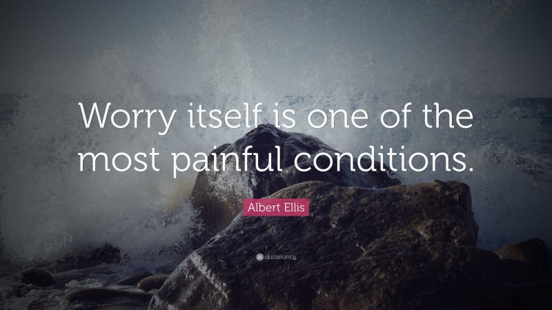 Albert Ellis Quote: “Worry itself is one of the most painful conditions.”