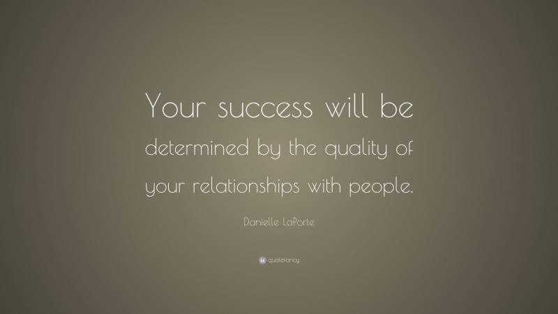 Danielle LaPorte Quote: “Your success will be determined by the quality of your relationships with people.”