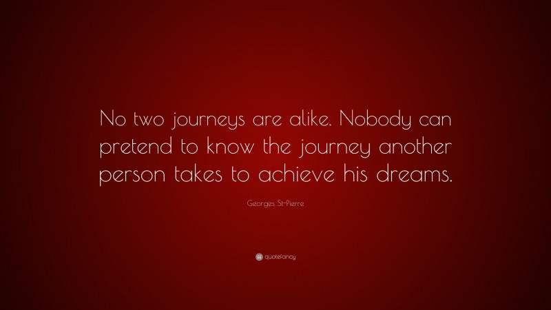 Georges St-Pierre Quote: “No two journeys are alike. Nobody can pretend to know the journey another person takes to achieve his dreams.”