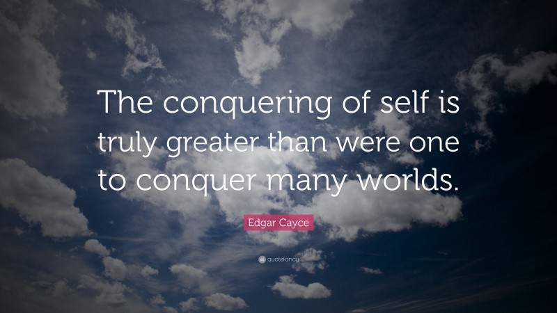 Edgar Cayce Quote: “The conquering of self is truly greater than were one to conquer many worlds.”
