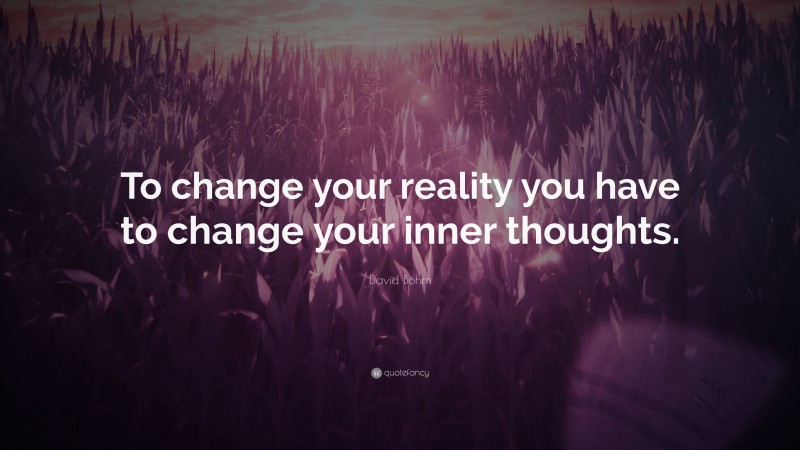 David Bohm Quote: “To change your reality you have to change your inner thoughts.”