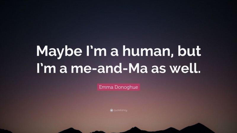 Emma Donoghue Quote: “Maybe I’m a human, but I’m a me-and-Ma as well.”