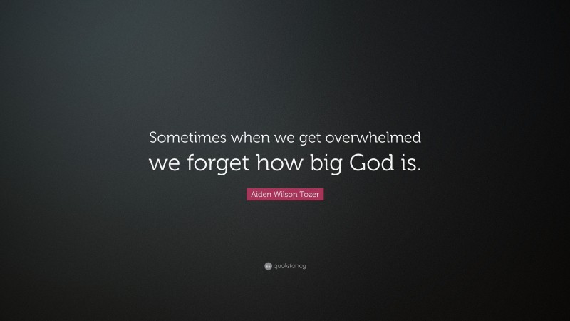 Aiden Wilson Tozer Quote: “Sometimes when we get overwhelmed we forget how big God is.”