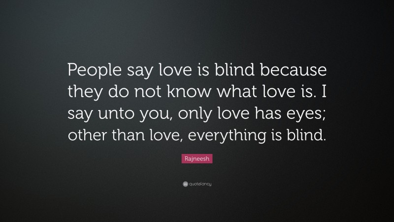 Rajneesh Quote: “People say love is blind because they do not know what love is. I say unto you, only love has eyes; other than love, everything is blind.”