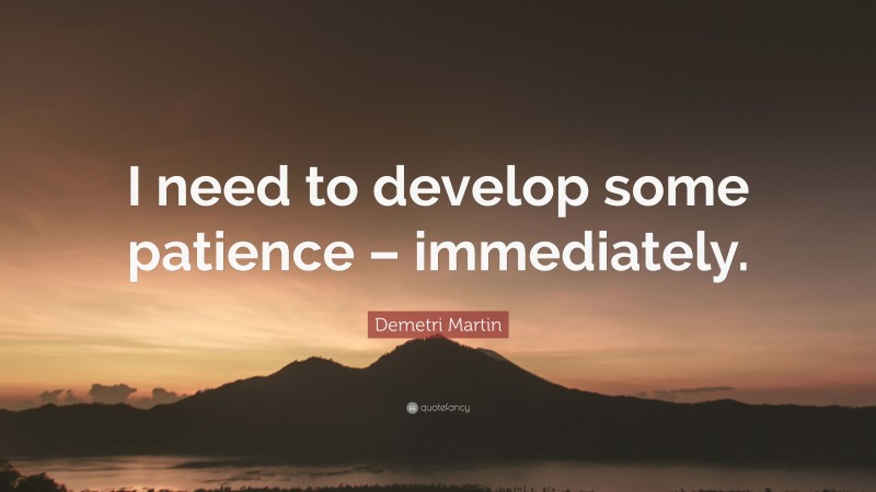 Demetri Martin Quote: “I need to develop some patience – immediately.”