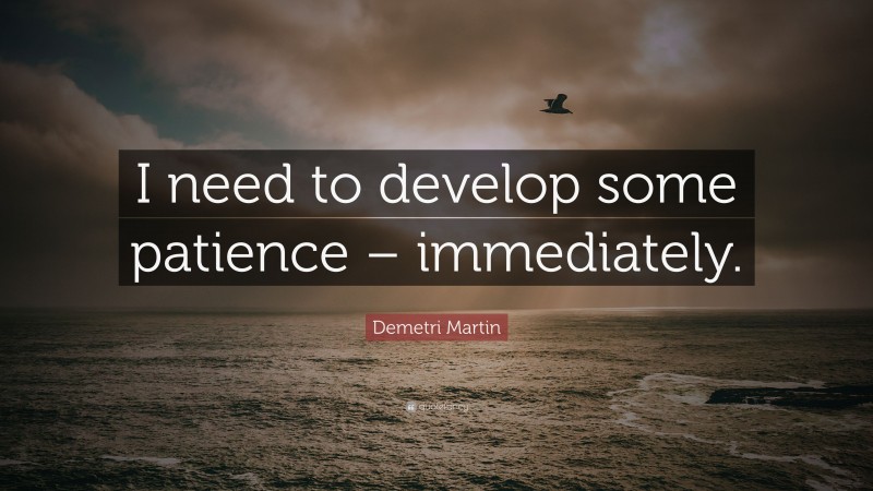 Demetri Martin Quote: “I need to develop some patience – immediately.”