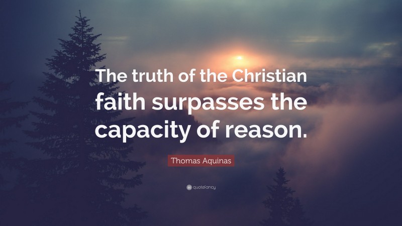 Thomas Aquinas Quote: “The truth of the Christian faith surpasses the capacity of reason.”