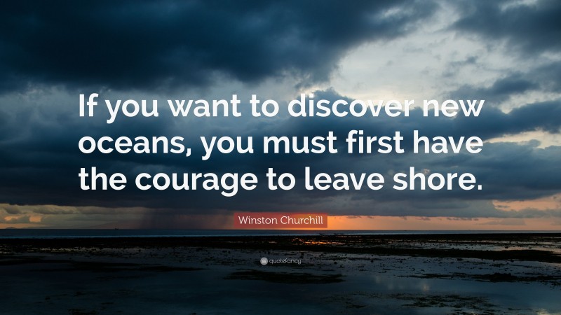 Winston Churchill Quote: “If you want to discover new oceans, you must first have the courage to leave shore.”
