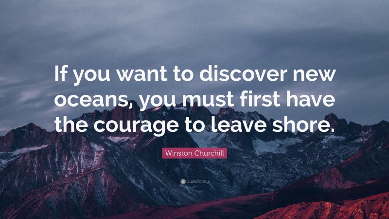 Winston Churchill Quote: “If you want to discover new oceans, you must first have the courage to leave shore.”