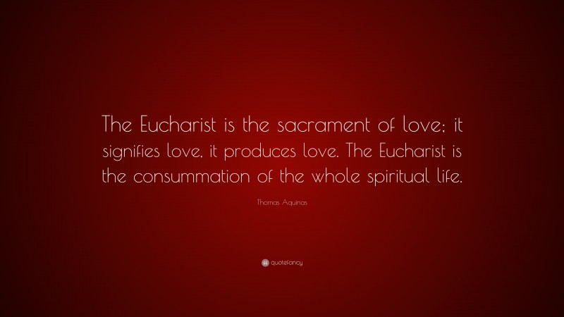 Thomas Aquinas Quote: “The Eucharist is the sacrament of love; it signifies love, it produces love. The Eucharist is the consummation of the whole spiritual life.”