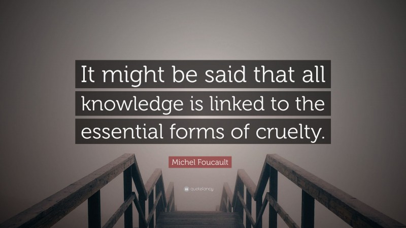 Michel Foucault Quote: “It might be said that all knowledge is linked to the essential forms of cruelty.”
