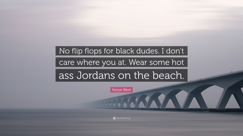 Kanye West Quote: “No flip flops for black dudes. I don’t care where you at. Wear some hot ass Jordans on the beach.”