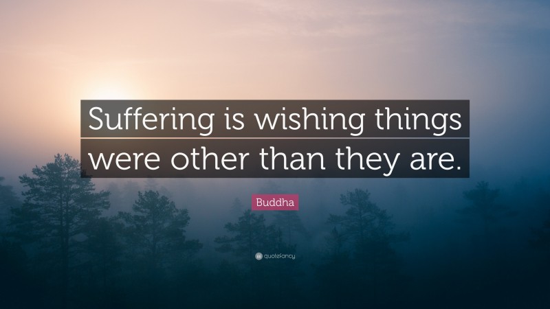 Buddha Quote: “Suffering is wishing things were other than they are.”