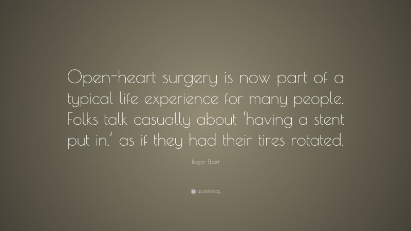 Roger Ebert Quote: “Open-heart surgery is now part of a typical life experience for many people. Folks talk casually about ‘having a stent put in,’ as if they had their tires rotated.”