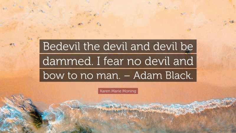 Karen Marie Moning Quote: “Bedevil the devil and devil be dammed. I fear no devil and bow to no man. – Adam Black.”