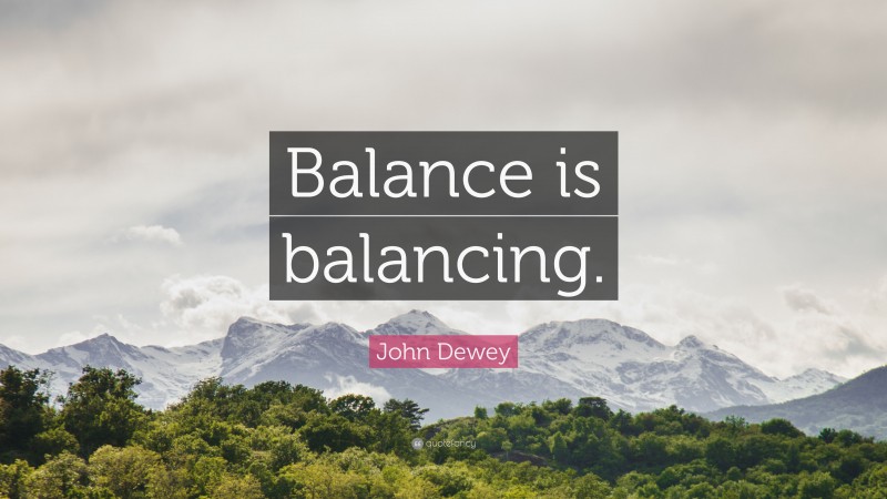 John Dewey Quote: “Balance is balancing.”