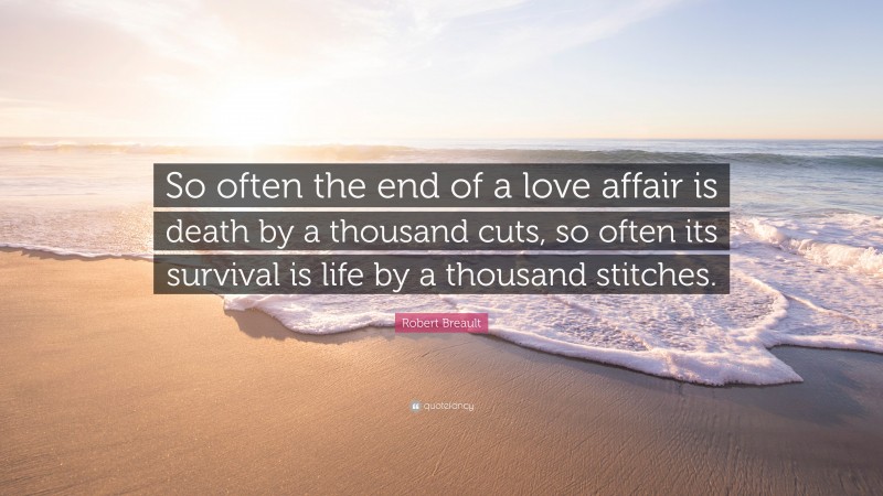 Robert Breault Quote: “So often the end of a love affair is death by a thousand cuts, so often its survival is life by a thousand stitches.”