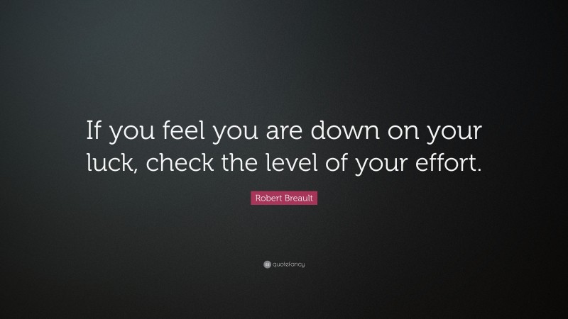 Robert Breault Quote: “If you feel you are down on your luck, check the level of your effort.”