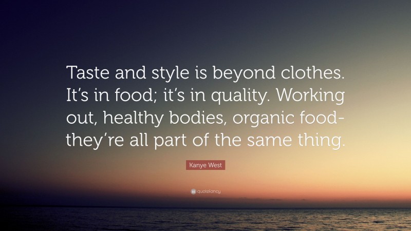 Kanye West Quote: “Taste and style is beyond clothes. It’s in food; it’s in quality. Working out, healthy bodies, organic food-they’re all part of the same thing.”