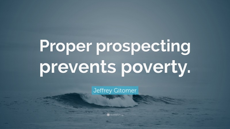 Jeffrey Gitomer Quote: “Proper prospecting prevents poverty.”
