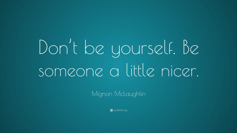 Mignon McLaughlin Quote: “Don’t be yourself. Be someone a little nicer.”