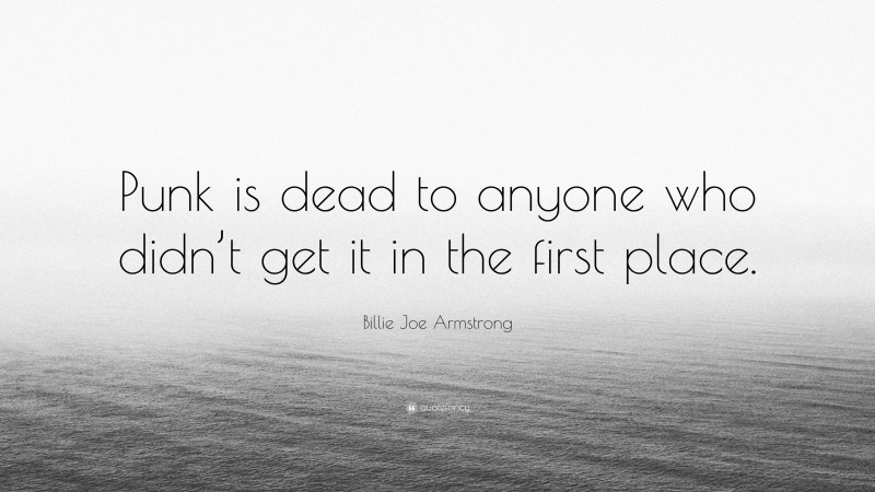 Billie Joe Armstrong Quote: “Punk is dead to anyone who didn’t get it in the first place.”