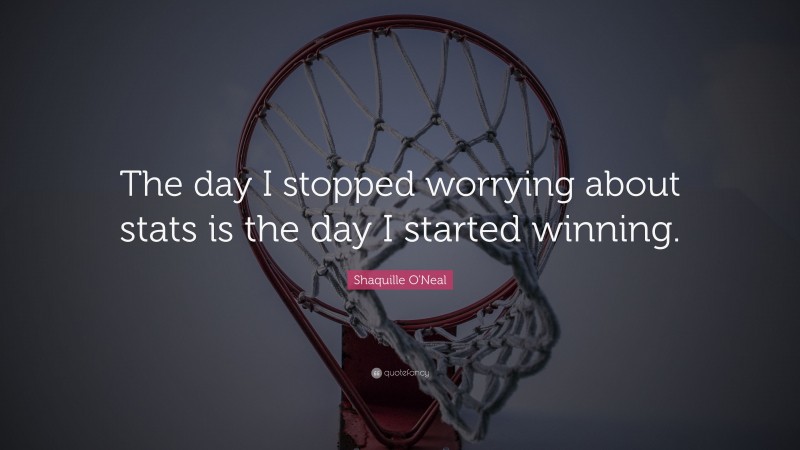 Shaquille O'Neal Quote: “The day I stopped worrying about stats is the day I started winning.”