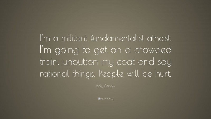 Ricky Gervais Quote: “I’m a militant fundamentalist atheist. I’m going to get on a crowded train, unbutton my coat and say rational things. People will be hurt.”