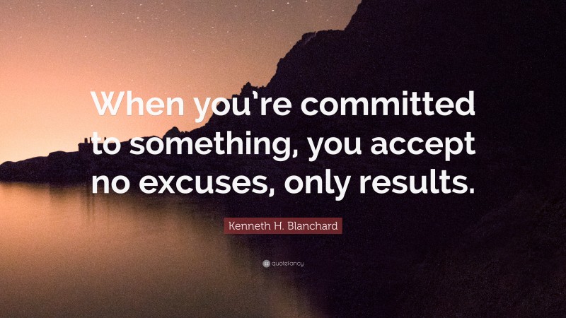 Kenneth H. Blanchard Quote: “When you’re committed to something, you accept no excuses, only results.”