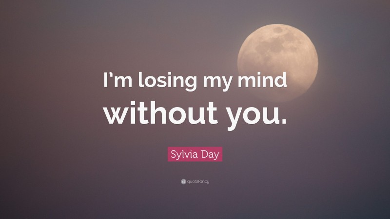 Sylvia Day Quote: “I’m losing my mind without you.”
