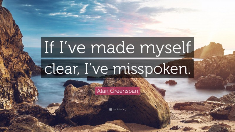 Alan Greenspan Quote: “If I’ve made myself clear, I’ve misspoken.”