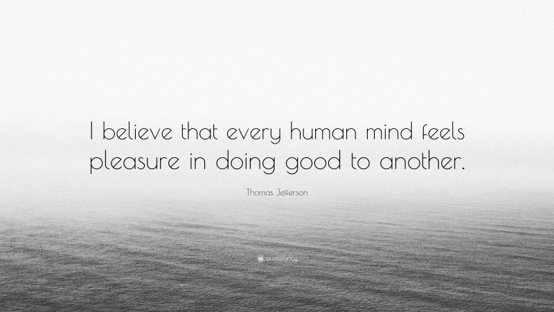 Thomas Jefferson Quote: “I believe that every human mind feels pleasure in doing good to another.”