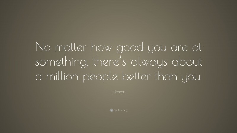 Homer Quote: “No matter how good you are at something, there’s always about a million people better than you.”