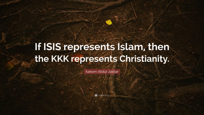 Kareem Abdul-Jabbar Quote: “If ISIS represents Islam, then the KKK represents Christianity.”