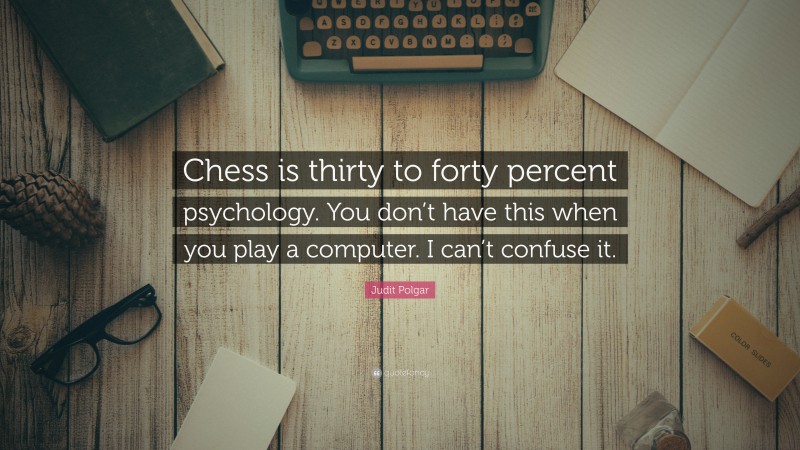 Judit Polgar Quote: “Chess is thirty to forty percent psychology. You don’t have this when you play a computer. I can’t confuse it.”