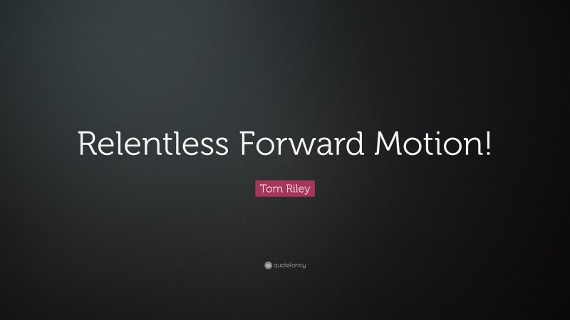 Tom Riley Quote: “Relentless Forward Motion!”