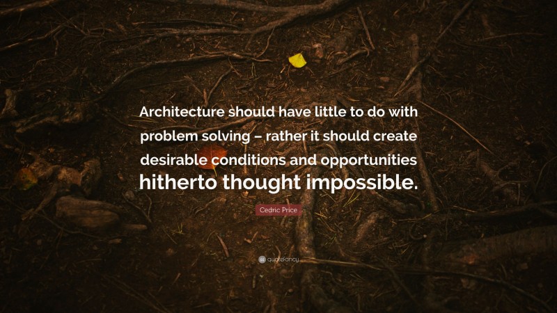 Cedric Price Quote: “Architecture should have little to do with problem solving – rather it should create desirable conditions and opportunities hitherto thought impossible.”
