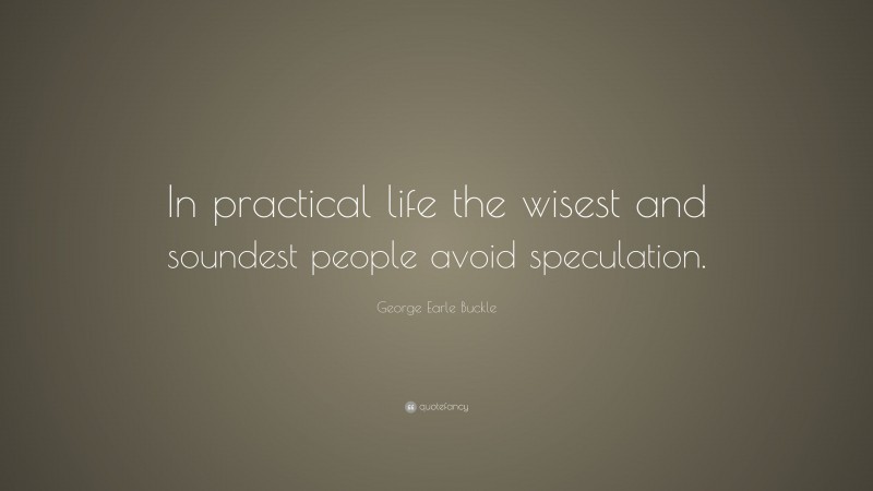 George Earle Buckle Quote: “In practical life the wisest and soundest people avoid speculation.”