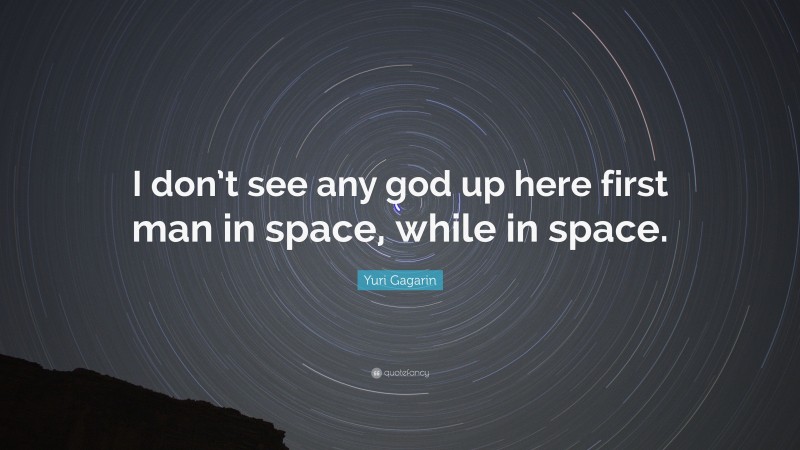 Yuri Gagarin Quote: “I don’t see any god up here first man in space, while in space.”