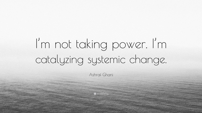Ashraf Ghani Quote: “I’m not taking power. I’m catalyzing systemic change.”