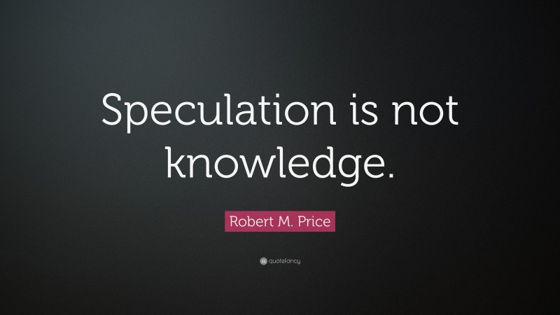 Robert M. Price Quote: “Speculation is not knowledge.”