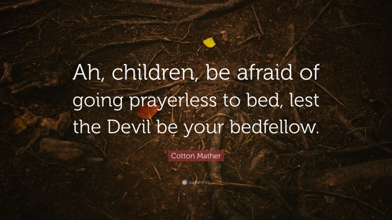 Cotton Mather Quote: “Ah, children, be afraid of going prayerless to bed, lest the Devil be your bedfellow.”