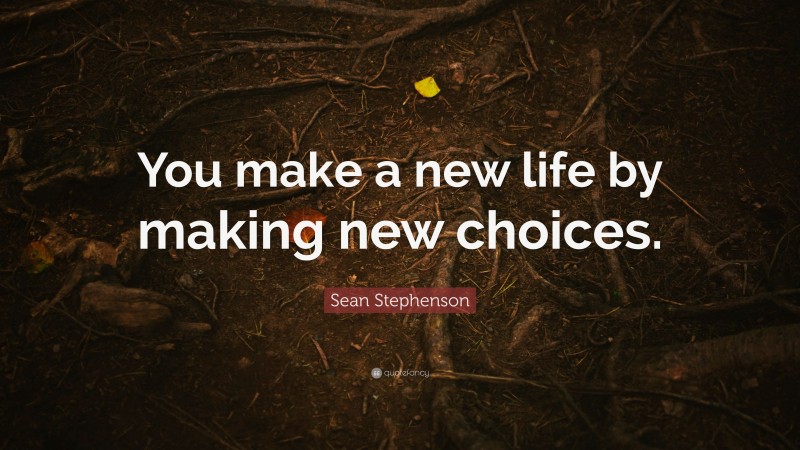 Sean Stephenson Quote: “You make a new life by making new choices.”