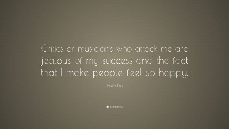 Andre Rieu Quote: “Critics or musicians who attack me are jealous of my success and the fact that I make people feel so happy.”