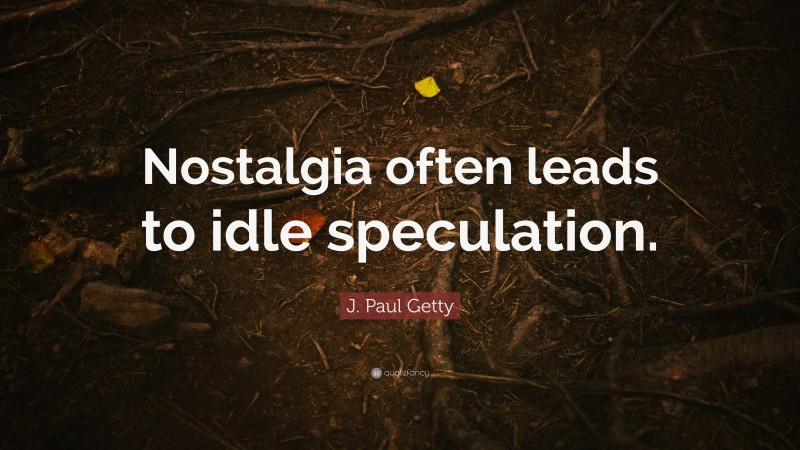 J. Paul Getty Quote: “Nostalgia often leads to idle speculation.”